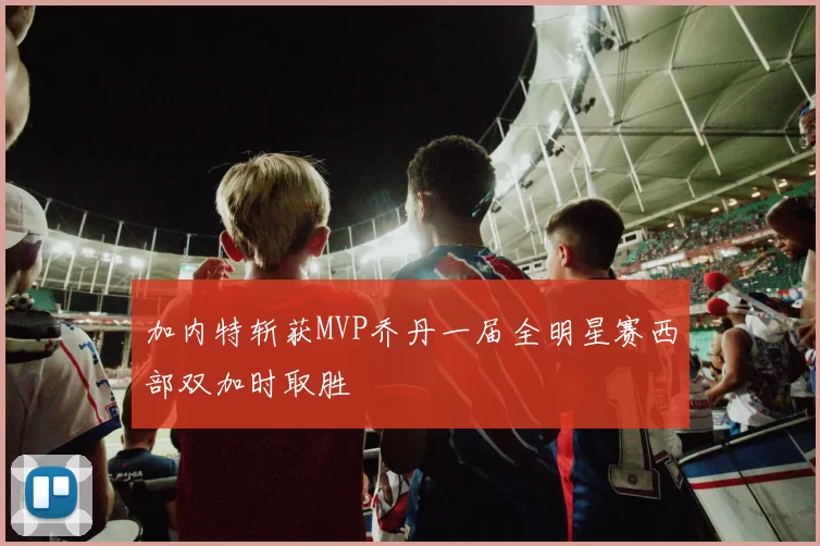 加内特斩获MVP乔丹一届全明星赛西部双加时取胜