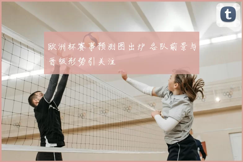 欧洲杯赛事预测图出炉 各队前景与晋级形势引关注