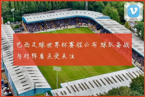 巴西足球世界杯赛程公布 球队备战与对阵看点受关注