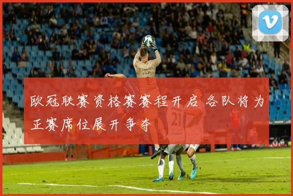 欧冠联赛资格赛赛程开启 各队将为正赛席位展开争夺