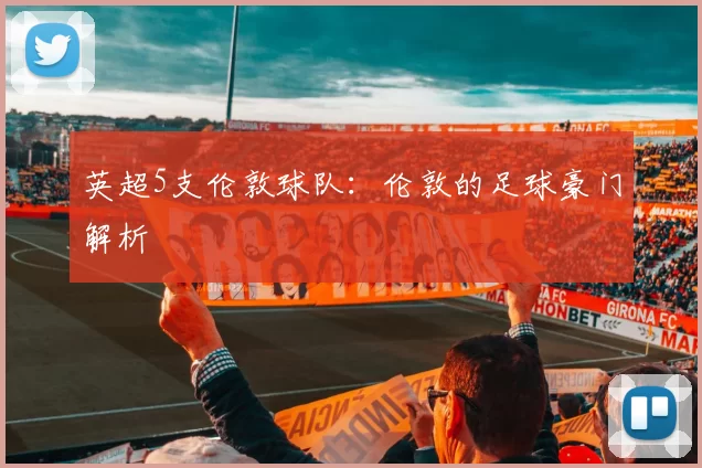 英超5支伦敦球队：伦敦的足球豪门解析