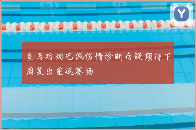皇马对姆巴佩伤情诊断存疑期待下周复出重返赛场