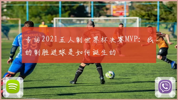 专访2021五人制世界杯决赛MVP：我的制胜进球是如何诞生的