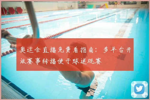 奥运会直播免费看指南:多平台开放赛事转播便于球迷观赛