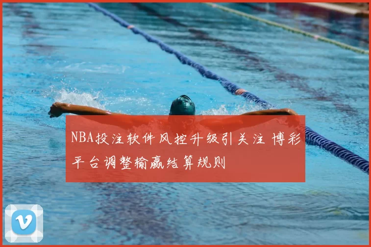 NBA投注软件风控升级引关注 博彩平台调整输赢结算规则