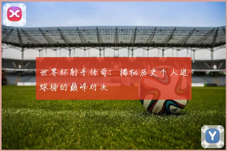 世界杯射手传奇:揭秘历史个人进球榜的巅峰对决