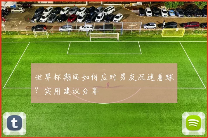 世界杯期间如何应对男友沉迷看球?实用建议分享