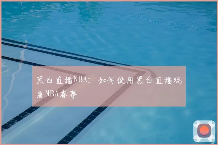黑白直播NBA：如何使用黑白直播观看NBA赛事