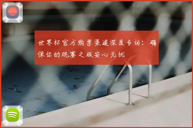 世界杯官方购票渠道深度专访：确保你的观赛之旅安心无忧
