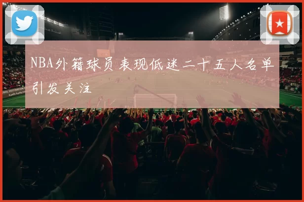 NBA外籍球员表现低迷二十五人名单引发关注