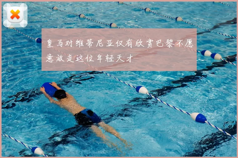 皇马对维蒂尼亚仅有欣赏巴黎不愿意放走这位年轻天才