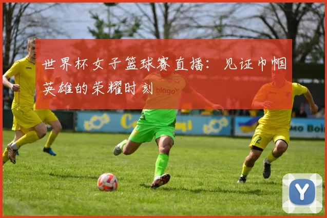 世界杯女子篮球赛直播：见证巾帼英雄的荣耀时刻
