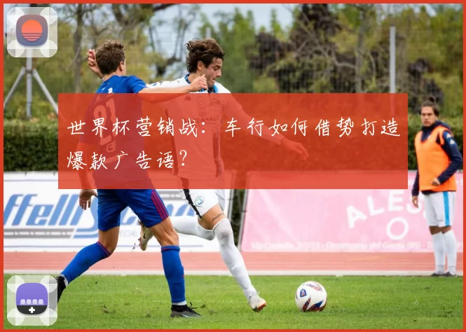 世界杯营销战:车行如何借势打造爆款广告语?