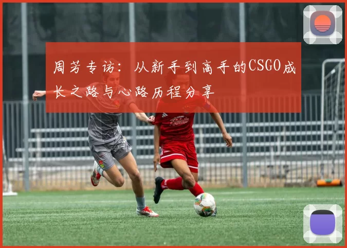 周芳专访：从新手到高手的CSGO成长之路与心路历程分享