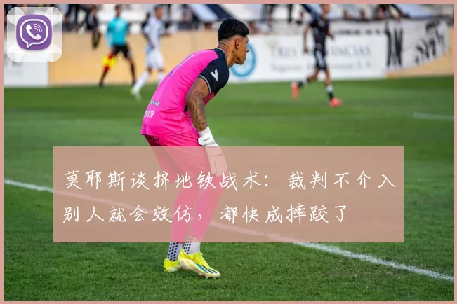 莫耶斯谈挤地铁战术:裁判不介入别人就会效仿,都快成摔跤了