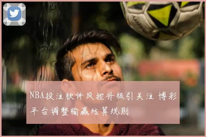 NBA投注软件风控升级引关注 博彩平台调整输赢结算规则