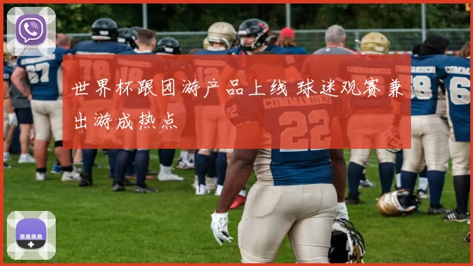 世界杯跟团游产品上线 球迷观赛兼出游成热点