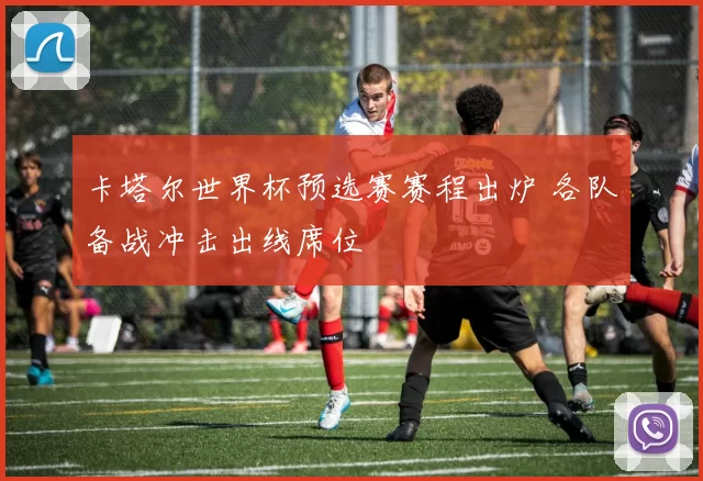 卡塔尔世界杯预选赛赛程出炉 各队备战冲击出线席位