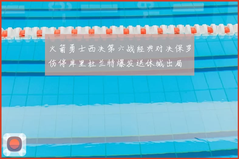 火箭勇士西决第六战经典对决保罗伤停库里杜兰特爆发送休城出局