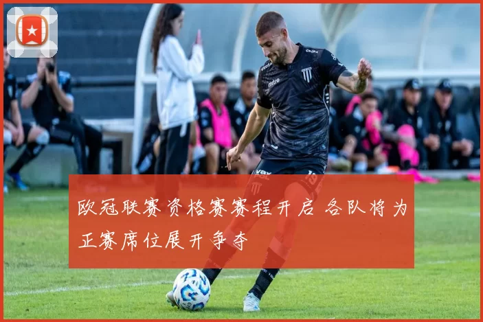 欧冠联赛资格赛赛程开启 各队将为正赛席位展开争夺