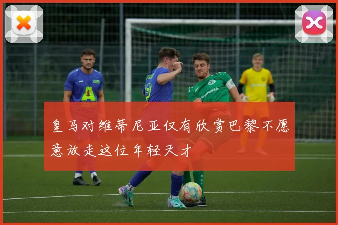 皇马对维蒂尼亚仅有欣赏巴黎不愿意放走这位年轻天才