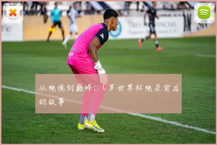 从绝境到巅峰:C罗世界杯绝杀背后的故事