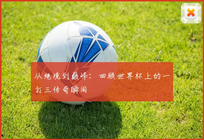 从绝境到巅峰：回顾世界杯上的一打三传奇瞬间