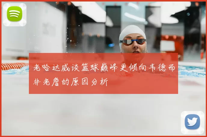 老哈达威谈篮球巅峰更倾向韦德而非老詹的原因分析