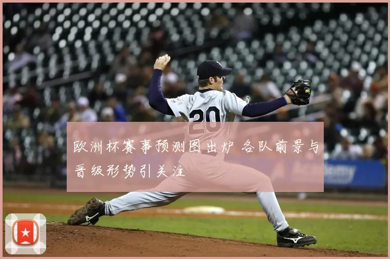 欧洲杯赛事预测图出炉 各队前景与晋级形势引关注