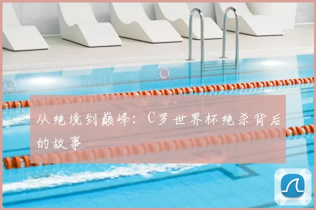 从绝境到巅峰：C罗世界杯绝杀背后的故事