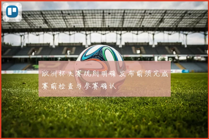 欧洲杯决赛规则明确 发布前须完成赛前检查与参赛确认