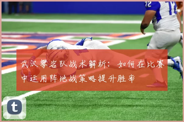 武汉攀岩队战术解析：如何在比赛中运用阵地战策略提升胜率