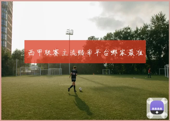 西甲联赛主流赔率平台哪家最准