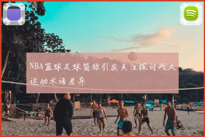 NBA篮球足球简称引发关注探讨两大运动术语差异