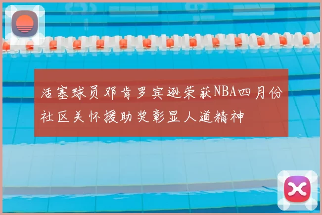 活塞球员邓肯罗宾逊荣获NBA四月份社区关怀援助奖彰显人道精神