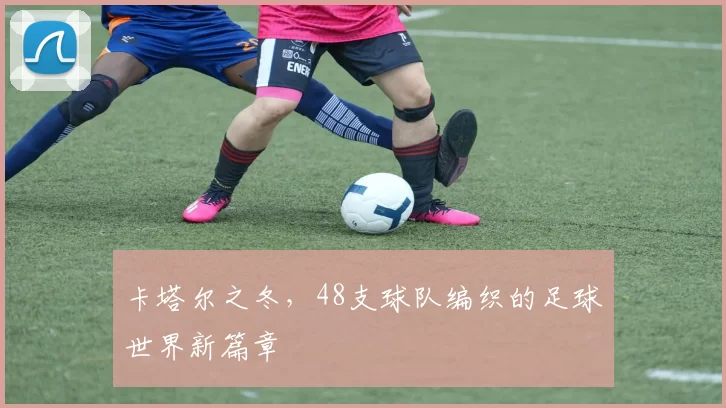 卡塔尔之冬,48支球队编织的足球世界新篇章