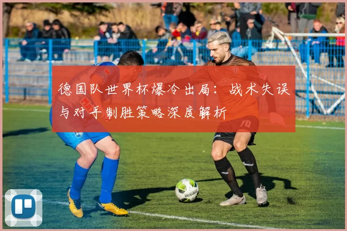 德国队世界杯爆冷出局：战术失误与对手制胜策略深度解析