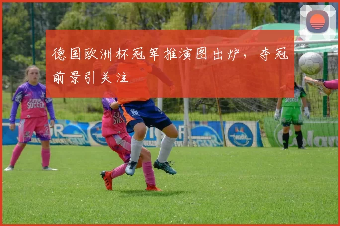 德国欧洲杯冠军推演图出炉，夺冠前景引关注