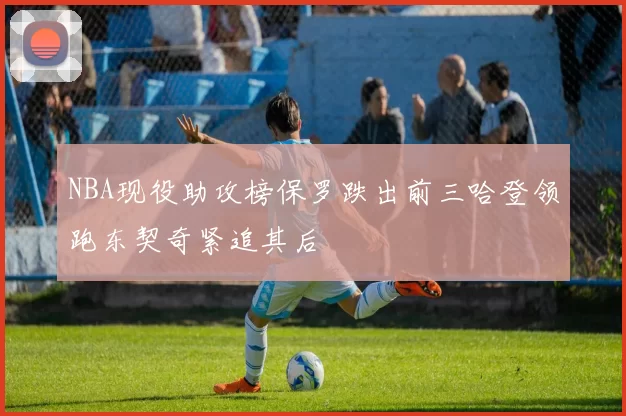 NBA现役助攻榜保罗跌出前三哈登领跑东契奇紧追其后