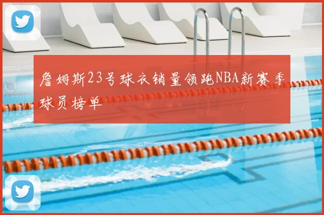 詹姆斯23号球衣销量领跑NBA新赛季球员榜单