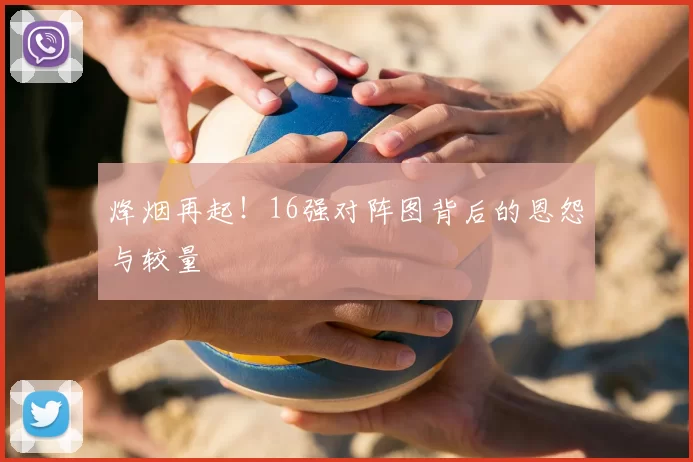 烽烟再起!16强对阵图背后的恩怨与较量