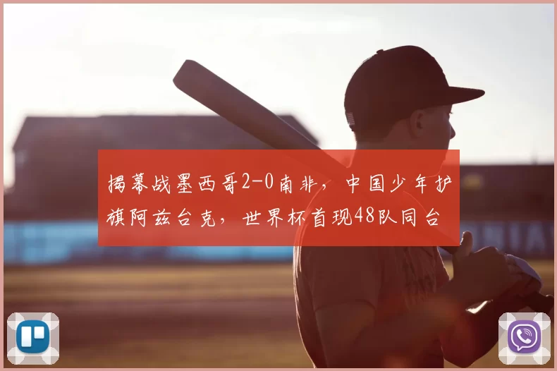 揭幕战墨西哥2-0南非，中国少年护旗阿兹台克，世界杯首现48队同台