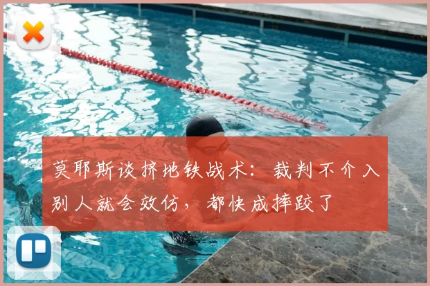 莫耶斯谈挤地铁战术:裁判不介入别人就会效仿,都快成摔跤了