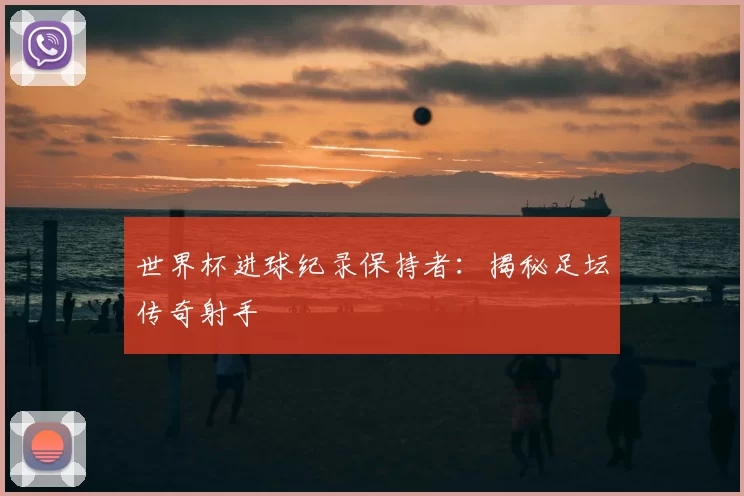 世界杯进球纪录保持者：揭秘足坛传奇射手