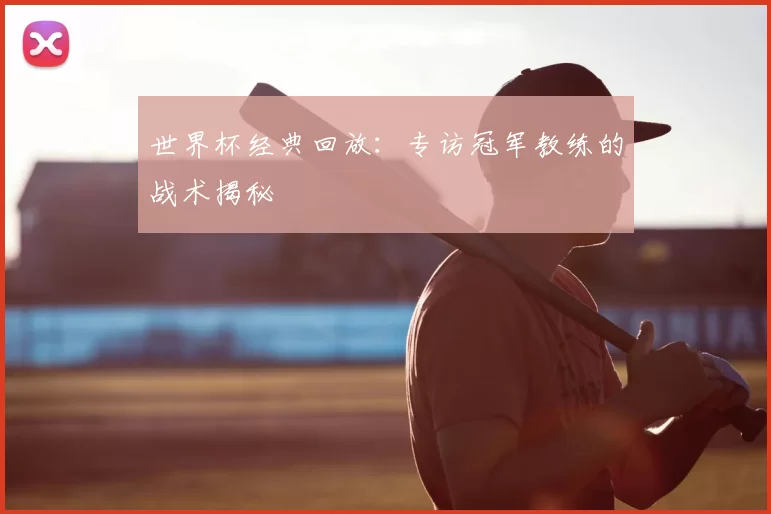 世界杯经典回放:专访冠军教练的战术揭秘