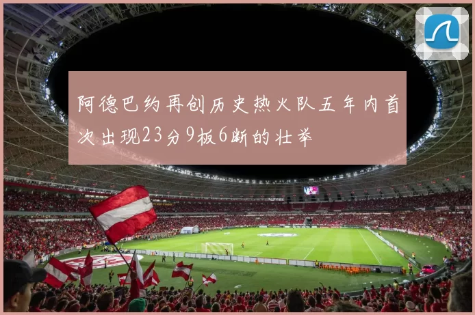 阿德巴约再创历史热火队五年内首次出现23分9板6断的壮举