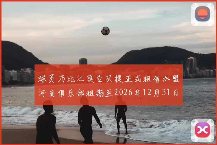 球员乃比江莫合买提正式租借加盟河南俱乐部租期至2026年12月31日