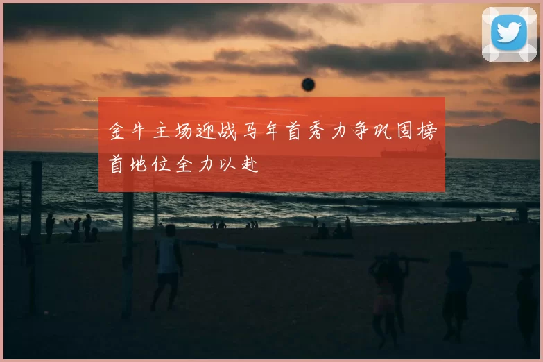 金牛主场迎战马年首秀力争巩固榜首地位全力以赴