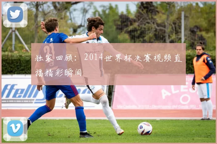 独家回顾:2014世界杯决赛视频直播精彩瞬间