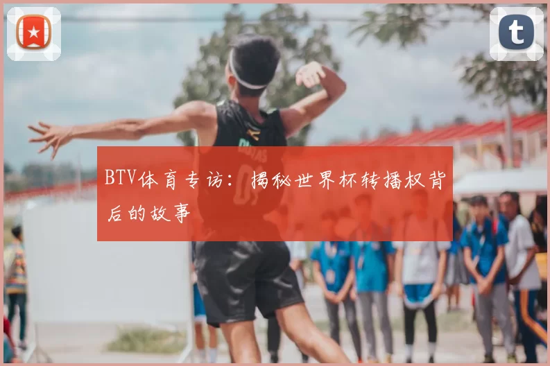 BTV体育专访：揭秘世界杯转播权背后的故事